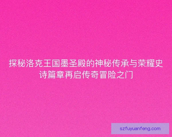 探秘洛克王国墨圣殿的神秘传承与荣耀史诗篇章再启传奇冒险之门