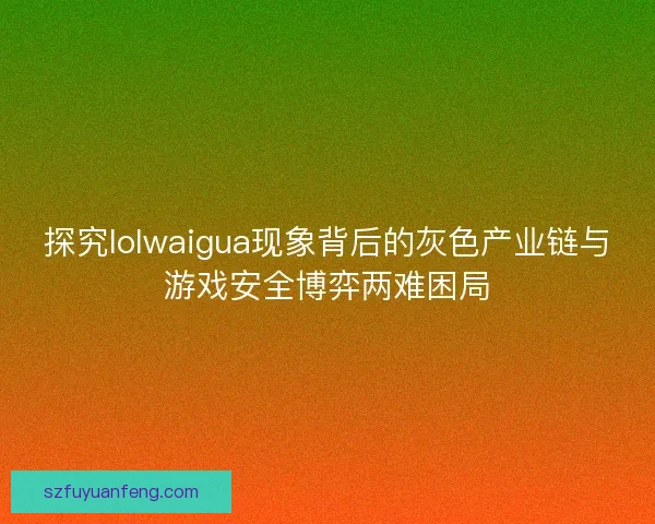 探究lolwaigua现象背后的灰色产业链与游戏安全博弈两难困局