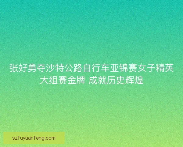 张好勇夺沙特公路自行车亚锦赛女子精英大组赛金牌 成就历史辉煌