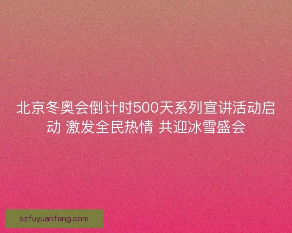 北京冬奥会倒计时500天系列宣讲活动启动 激发全民热情 共迎冰雪盛会