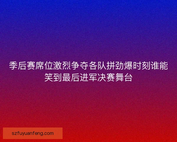 季后赛席位激烈争夺各队拼劲爆时刻谁能笑到最后进军决赛舞台